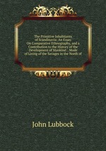 The Primitive Inhabitants of Scandinavia: An Essay On Comparative Ethnography, and a Contribution to the History of the Development of Mankind: . Mode of Living of the Savages in the North of