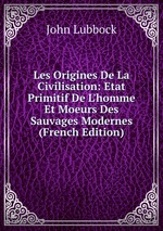 Les Origines De La Civilisation: Etat Primitif De L`homme Et Moeurs Des Sauvages Modernes (French Edition)