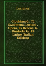 Gloukiano . T Swzmena. Luciani . Opera, Ex Recens. G. Dindorfii Gr. Et Latine (Italian Edition)