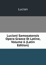Luciani Samosatensis Opera Graece Et Latine, Volume 6 (Latin Edition)
