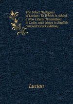 The Select Dialogues of Lucian: To Which Is Added, a New Literal Translation in Latin, with Notes in English (Ancient Greek Edition)
