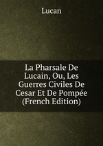 La Pharsale De Lucain, Ou, Les Guerres Civiles De Cesar Et De Pompe (French Edition)