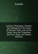 Lucian`s Dialogues, Namely, the Dialogues of the Gods, of the Sea-Gods, and of the Dead: Zeus the Tragedian, the Ferry-Boat, Etc (Malay Edition)