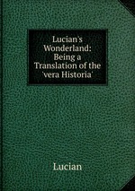 Lucian`s Wonderland: Being a Translation of the `vera Historia`