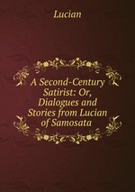 A Second-Century Satirist: Or, Dialogues and Stories from Lucian of Samosata