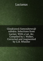 Gloukiano Samostews@ nlekta. Selections from Lucian: With a Lat. &c. Compiled by J. Walker, Corrected and Augmented by G.B. Wheeler