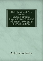Alain Le Grand, Sire D`albret: L`administration Royale Et La Fodalit Du Midi (1440-1522) (French Edition)
