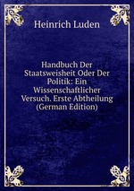 Handbuch Der Staatsweisheit Oder Der Politik: Ein Wissenschaftlicher Versuch. Erste Abtheilung (German Edition)