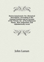 Hortus Jamaicensis: Or a Botanical Description, (According to the Linnean System) and an Account of the Virtues, &c., of Its Indigenous Plants . Best Authorities, and Alphabetically Arran