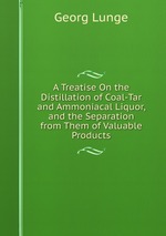 A Treatise On the Distillation of Coal-Tar and Ammoniacal Liquor, and the Separation from Them of Valuable Products