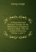 A Theoretical and Practical Treatise On the Manufacture of Sulphuric Acid and Alkali: With the Collateral Branches, Volume 1, part 1