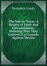 The War in Texas: A Review of Facts and Circumstances, Showing That This Contest Is a Crusade Against Mexico