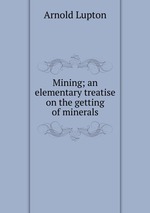 Mining; an elementary treatise on the getting of minerals