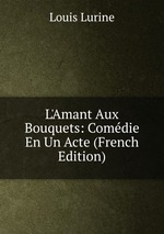 L`Amant Aux Bouquets: Comdie En Un Acte (French Edition)