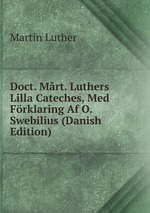 Doct. Mrt. Luthers Lilla Cateches, Med Frklaring Af O. Swebilius (Danish Edition)