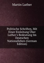Politische Schriften, Mit Einer Einleitung ber Luther`s Bedeutung Im Deutschen Nationalleben (German Edition)