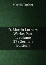 D. Martin Luthers Werke, Part 1, volume 27 (German Edition)
