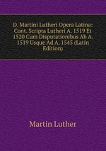D. Martini Lutheri Opera Latina: Cont. Scripta Lutheri A. 1519 Et 1520 Cum Disputationibus Ab A. 1519 Usque Ad A. 1545 (Latin Edition)
