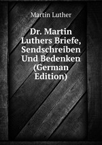 Dr. Martin Luthers Briefe, Sendschreiben Und Bedenken (German Edition)