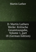 D. Martin Luthers Werke: Kritische Gesamtausgabe, Volume 1, part 18 (German Edition)