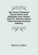 Das Neue Testament Unsers Herrn Und Heilandes Jesu Christi: Nach Dr. Martin Luthers Uebersetzung (German Edition)
