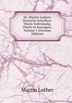 Dr. Martin Luthers Deutsche Schriften: Theils Vollstndig, Theils in Auszgen, Volume 1 (German Edition)