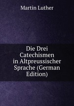Die Drei Catechismen in Altpreussischer Sprache (German Edition)