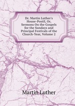 Dr. Martin Luther`s House-Postil, Or, Sermons On the Gospels for the Sundays and Principal Festivals of the Church-Year, Volume 2