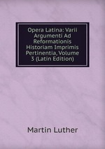 Opera Latina: Varii Argumenti Ad Reformationis Historiam Imprimis Pertinentia, Volume 3 (Latin Edition)