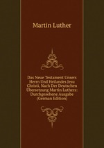 Das Neue Testament Unsers Herrn Und Heilandes Jesu Christi, Nach Der Deutschen bersetzung Martin Luthers: Durchgesehene Ausgabe (German Edition)