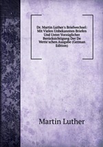 Dr. Martin Luther`s Briefwechsel: Mit Vielen Unbekannten Briefen Und Unter Vorzglicher Bercksichtigung Der De Wette`schen Ausgabe (German Edition)