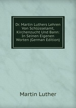 Dr. Martin Luthers Lehren Von Schlsselamt, Kirchenzucht Und Bann: In Seinen Eigenen Worten (German Edition)