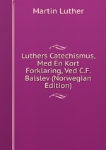 Luthers Catechismus, Med En Kort Forklaring, Ved C.F. Balslev (Norwegian Edition)