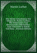Der Kleine Catechismus Des Seligen Dr. Martin Luthers, Mit Erklrenden Und Hinweisenden Bibelstellen . Zum Unterricht in Schule Und Haus . (German Edition)