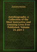 Autobiography, a Collection of the Most Instructive and Amusing Lives Ever Published, Volume 24, part 2