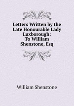 Letters Written by the Late Honourable Lady Luxborough: To William Shenstone, Esq