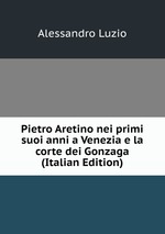 Pietro Aretino nei primi suoi anni a Venezia e la corte dei Gonzaga (Italian Edition)