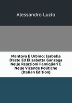 Mantova E Urbino: Isabella D`este Ed Elisabetta Gonzaga Nelle Relazioni Famigliari E Nelle Vicende Politiche (Italian Edition)