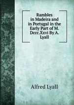 Rambles in Madeira and in Portugal in the Early Part of M.Dccc.Xxvi By A. Lyall