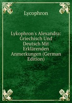 Lykophron`s Alexandra: Griechisch Und Deutsch Mit Erklrenden Anmerkungen (German Edition)