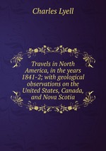 Travels in North America, in the years 1841-2; with geological observations on the United States, Canada, and Nova Scotia