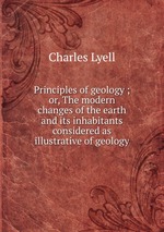 Principles of geology ; or, The modern changes of the earth and its inhabitants considered as illustrative of geology