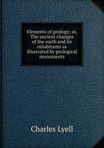 Elements of geology; or, The ancient changes of the earth and its inhabitants as illustrated by geological monuments
