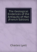 The Geological Evidences of the Antiquity of Man (French Edition)