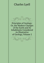 Principles of Geology: Or, the Modern Changes of the Earth and Its Inhabitants Considered As Illustrative of Geology, Volume 2