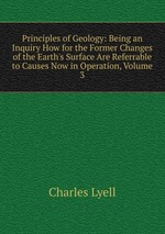 Principles of Geology: Being an Inquiry How for the Former Changes of the Earth`s Surface Are Referrable to Causes Now in Operation, Volume 3