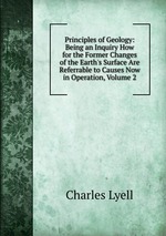 Principles of Geology: Being an Inquiry How for the Former Changes of the Earth`s Surface Are Referrable to Causes Now in Operation, Volume 2