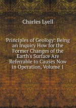 Principles of Geology: Being an Inquiry How for the Former Changes of the Earth`s Surface Are Referrable to Causes Now in Operation, Volume 1