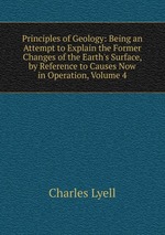Principles of Geology: Being an Attempt to Explain the Former Changes of the Earth`s Surface, by Reference to Causes Now in Operation, Volume 4
