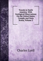 Travels in North America: With Geological Observations On the United States, Canada, and Nova Scotia, Volume 2